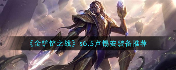 金铲铲之战s6.5卢锡安装备怎么搭配