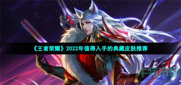 2022王者荣耀荣耀典藏皮肤哪个值得入手