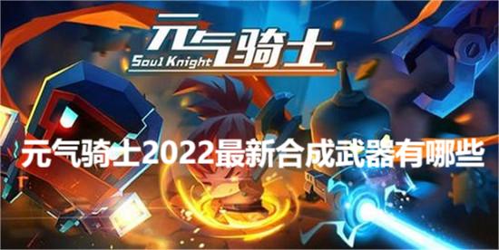 元气骑士2022最新合成武器有哪些