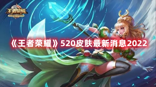 王者荣耀520皮肤最新消息2022