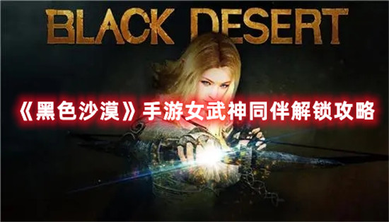 黑色沙漠手游同伴女武神怎么解锁