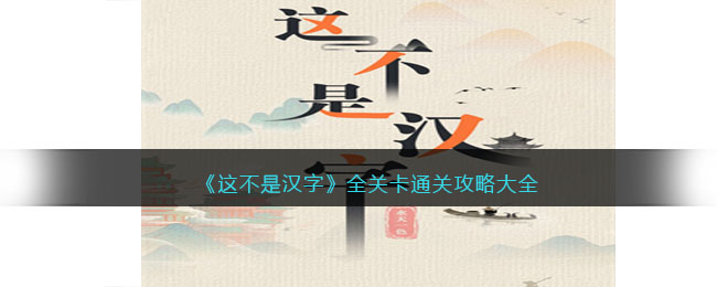 这不是汉字游戏攻略大全-抖音这不是汉字全关卡通关答案汇总