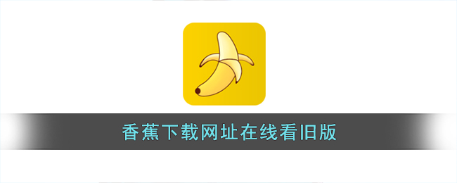 香蕉下载网址在线看旧版-香蕉视频旧版老版免费下载