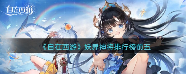 自在西游手游妖界神将排行榜前五-妖界神将哪个最厉害