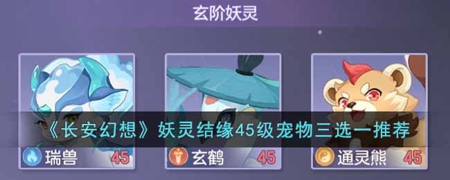 长安幻想妖灵结缘45级宠物三选一怎么选-妖灵结缘45级宠物三选一推荐