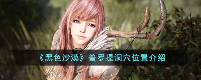 黑色沙漠普罗提洞穴在哪-普罗提洞穴位置介绍