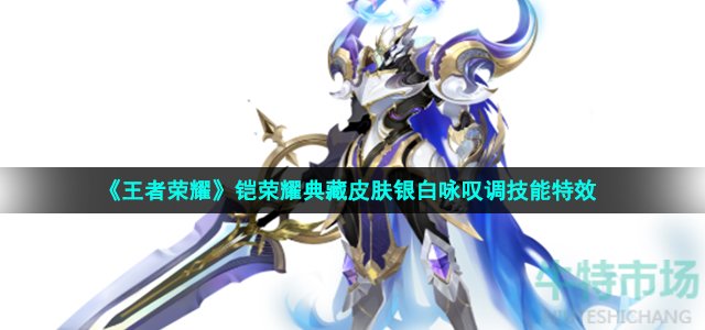 王者荣耀铠银白咏叹调皮肤技能怎么样-铠荣耀典藏皮肤银白咏叹调技能特效