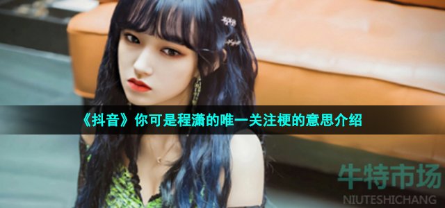 抖音程潇的唯一关注是什么梗-你可是程潇的唯一关注梗的意思介绍