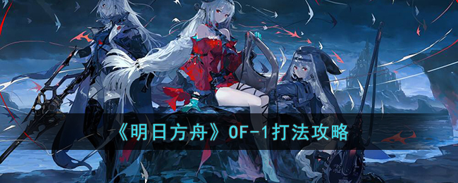 明日方舟OF-1怎么打-明日方舟OF-1打法攻略