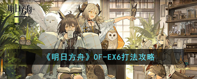 明日方舟OF-EX6怎么打-明日方舟OF-EX6打法攻略