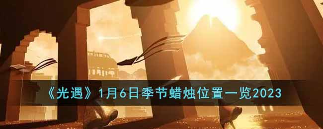 光遇1月6日季节蜡烛在哪-1月6日季节蜡烛位置一览2023
