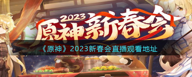 原神新春会2023在哪看-原神2023新春会直播观看地址