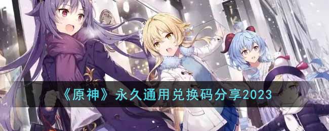 原神2023永久兑换码有哪些-永久通用兑换码分享2023