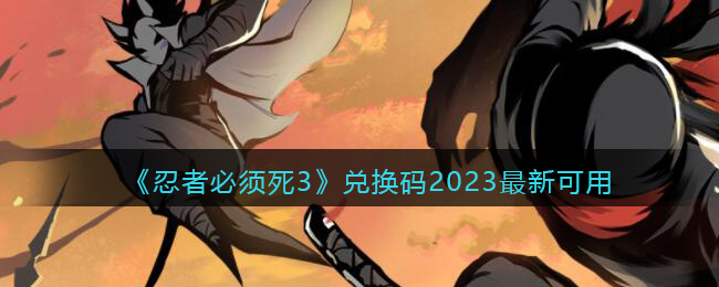 忍者必须死3兑换码2023最新可用-忍3礼包码长期有效