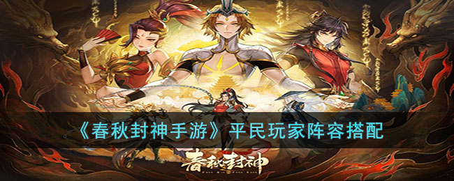 春秋封神平民玩家阵容怎么搭配-春秋封神平民玩家阵容搭配