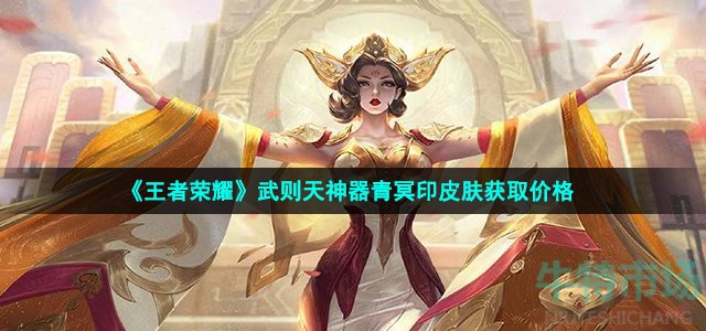 王者荣耀武则天青冥印皮肤多少钱-武则天神器青冥印皮肤获取价格