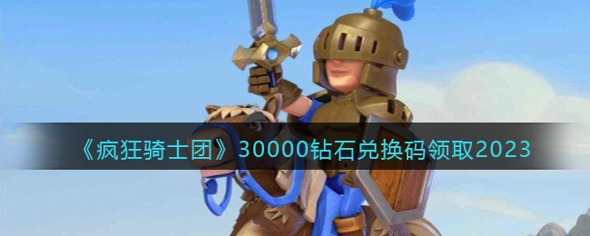 疯狂骑士团兑换码30000钻石礼包-疯狂骑士团30000钻石兑换码领取2023