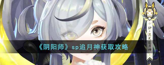 阴阳师sp追月神怎么获得-sp追月神获取攻略