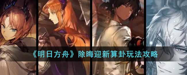 明日方舟除晦迎新算卦怎么玩-除晦迎新算卦玩法攻略