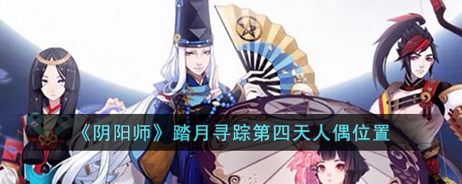阴阳师踏月寻踪第四天人偶在哪里-阴阳师踏月寻踪第四天人偶位置