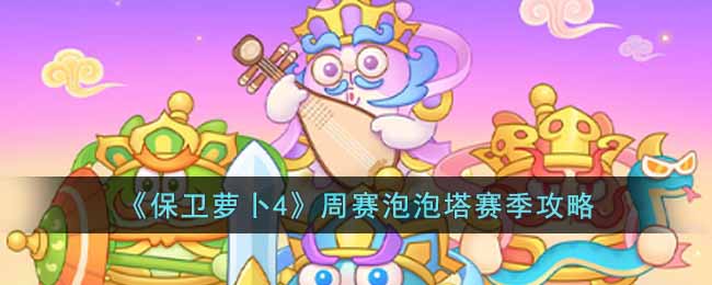 保卫萝卜4周赛泡泡塔赛季怎么玩-周赛泡泡塔赛季攻略