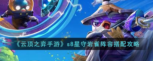 云顶之弈手游s8星守岩雀怎么玩-s8星守岩雀阵容搭配攻略