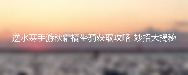 逆水寒手游秋霜橘坐骑获取攻略-妙招大揭秘