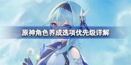 原神角色养成选项优先级是哪些原神角色养成选项介绍