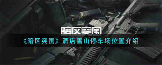 暗区突围酒店雪山停车场位置在哪里 酒店雪山停车场位置介绍