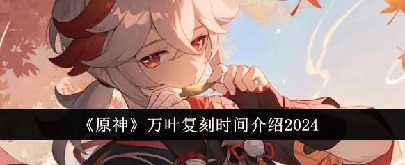 原神枫原万叶什么时候复刻2024 原神枫原万叶复刻时间介绍