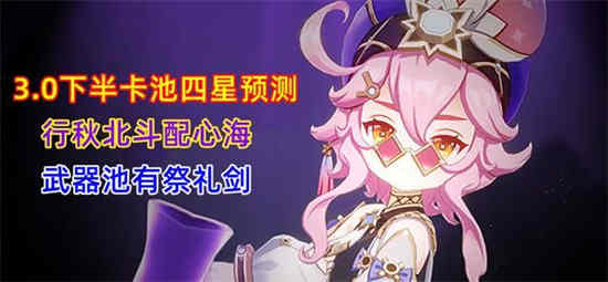 原神3.0下半卡池四星角色有哪些 3.0下半卡池四星角色武器复刻角色预测