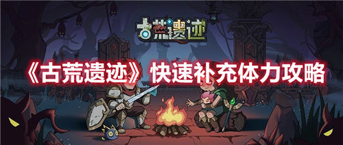 古荒遗迹手游如何快速补充体力补充体力的玩法攻略