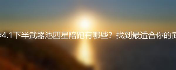 原神4.1下半武器池四星陪跑有哪些-找到最适合你的武器