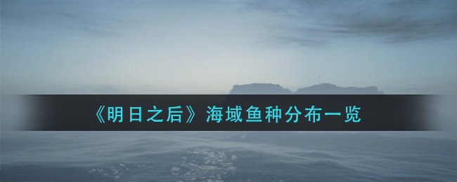 明日之后海域鱼种分布在哪里 明日之后海域鱼分布一览