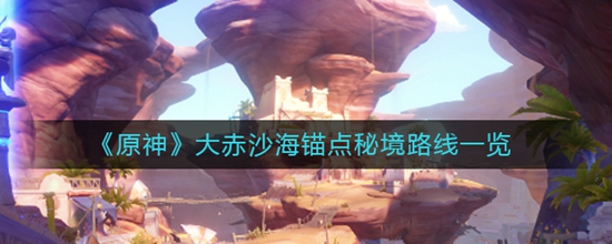 原神大赤沙海锚点秘境路线有哪些 大赤沙海锚点秘境路线一览