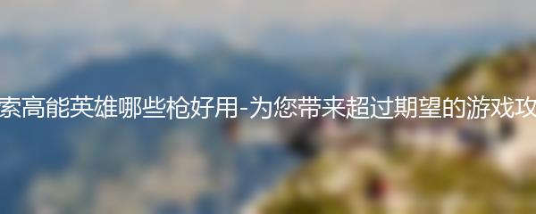 探索高能英雄哪些枪好用 为您带来超过期望的游戏攻略
