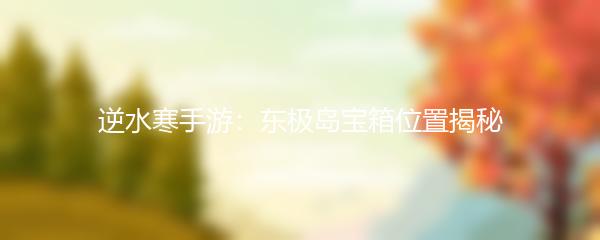 逆水寒手游东极岛宝箱位置揭秘