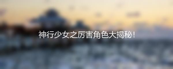 神行少女之厉害角色大揭秘！