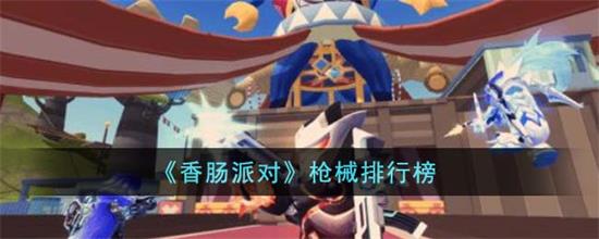 香肠派对枪械排行榜有哪些香肠派对枪械排行榜详细一览