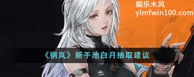 钢岚新手池白月值得抽吗-钢岚白月抽取新手建议