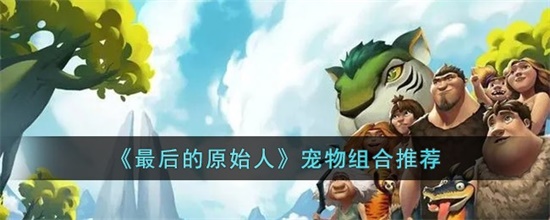 最后的原始人宠物怎么组合最好 宠物组合推荐