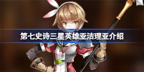 第七史诗亚洁理亚好不好用第七史诗三星英雄亚洁理亚详细介绍