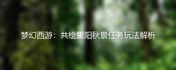梦幻西游共绘重阳秋景任务玩法解析