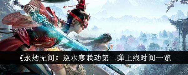 永劫无间逆水寒联动第二弹什么时候上线 逆水寒联动第二弹上线时间一览
