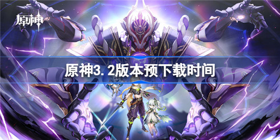 原神3.2版本预下载时间是什么时候原神3.2版本预下载时间分享