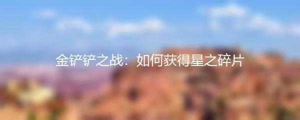 金铲铲之战怎么获得星之碎片-金铲铲之战获得星之碎片攻略