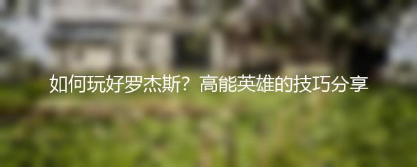 如何玩好罗杰斯 高能英雄的技巧分享