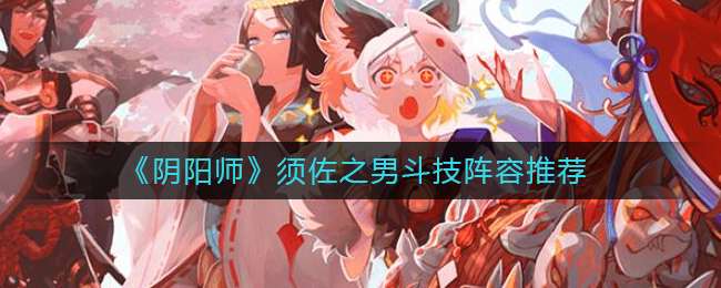 阴阳师须佐之男斗技阵容玩法介绍-阴阳师须佐之男斗技阵容推荐