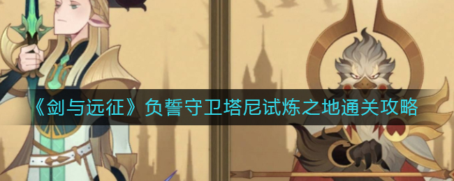 剑与远征负誓守卫塔尼试炼之地怎么通过 负誓守卫塔尼试炼之地通关攻略