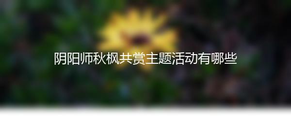 阴阳师秋枫共赏主题活动有哪些 阴阳师秋枫共赏主题活动内容盘点